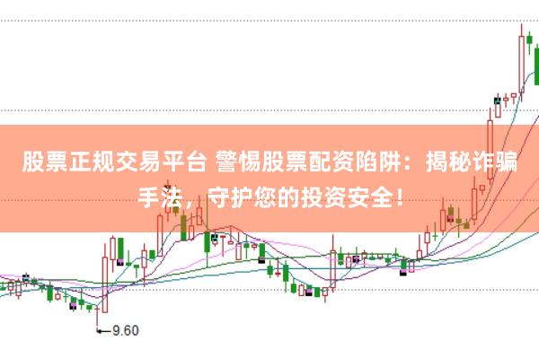 股票正规交易平台 警惕股票配资陷阱：揭秘诈骗手法，守护您的投资安全！