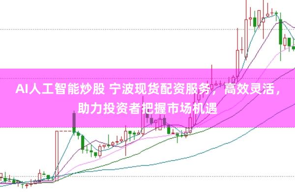 AI人工智能炒股 宁波现货配资服务，高效灵活，助力投资者把握市场机遇