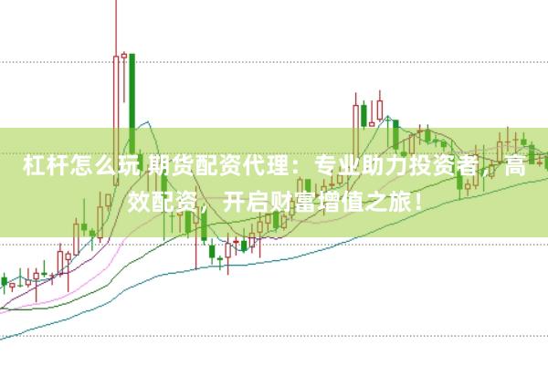杠杆怎么玩 期货配资代理：专业助力投资者，高效配资，开启财富增值之旅！