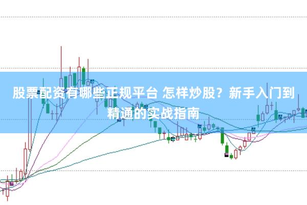 股票配资有哪些正规平台 怎样炒股？新手入门到精通的实战指南