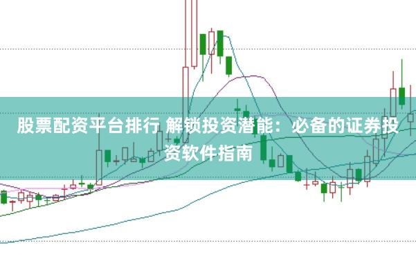 股票配资平台排行 解锁投资潜能：必备的证券投资软件指南