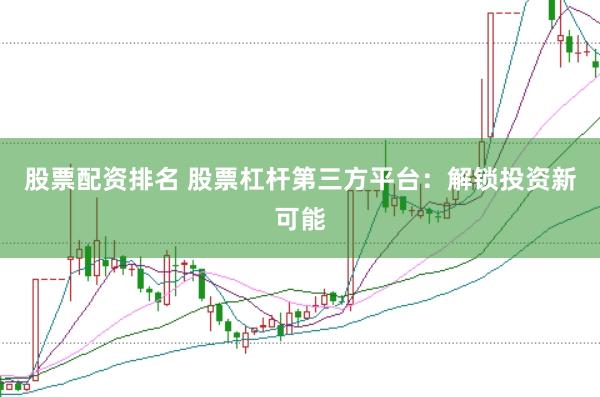 股票配资排名 股票杠杆第三方平台：解锁投资新可能