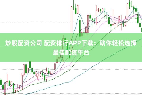 炒股配资公司 配资排行APP下载：助你轻松选择最佳配资平台