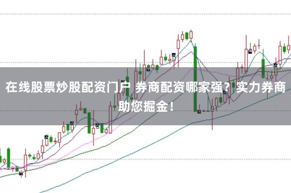 在线股票炒股配资门户 券商配资哪家强？实力券商助您掘金！