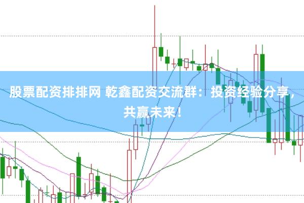 股票配资排排网 乾鑫配资交流群：投资经验分享，共赢未来！