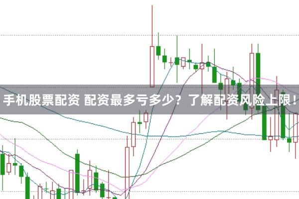 手机股票配资 配资最多亏多少？了解配资风险上限！