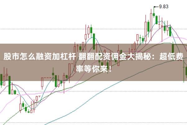 股市怎么融资加杠杆 翻翻配资佣金大揭秘：超低费率等你来！