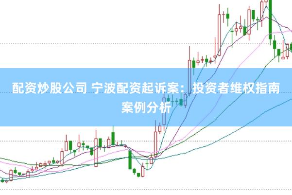 配资炒股公司 宁波配资起诉案：投资者维权指南案例分析