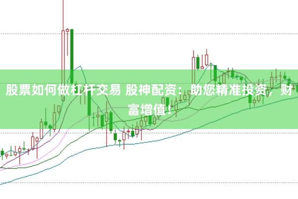 股票如何做杠杆交易 股神配资：助您精准投资，财富增值！