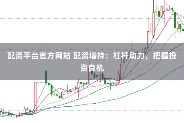 配资平台官方网站 配资增持：杠杆助力，把握投资良机