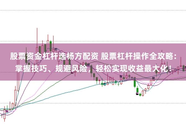 股票资金杠杆选杨方配资 股票杠杆操作全攻略：掌握技巧、规避风险，轻松实现收益最大化！