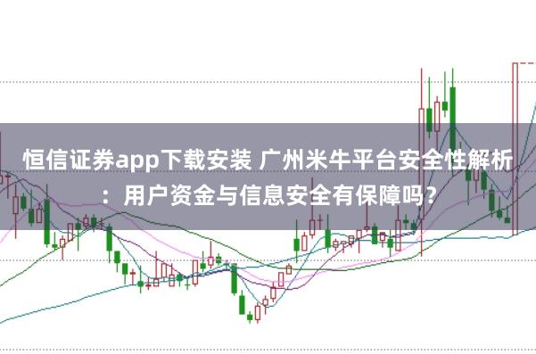恒信证券app下载安装 广州米牛平台安全性解析：用户资金与信息安全有保障吗？