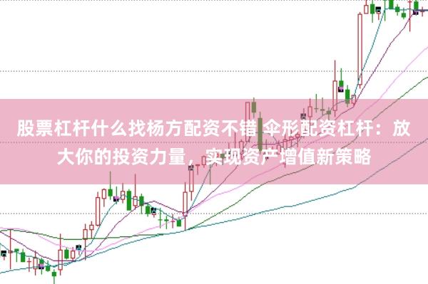 股票杠杆什么找杨方配资不错 伞形配资杠杆：放大你的投资力量，实现资产增值新策略