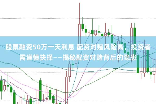 股票融资50万一天利息 配资对赌风险高，投资者需谨慎抉择——揭秘配资对赌背后的隐患
