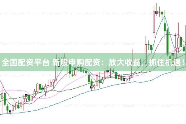 全国配资平台 新股申购配资：放大收益，抓住机遇！