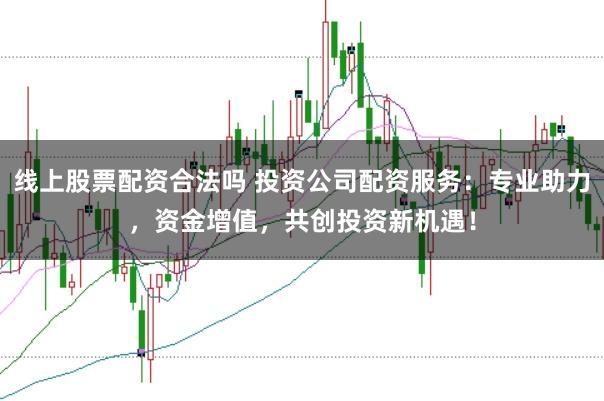 线上股票配资合法吗 投资公司配资服务：专业助力，资金增值，共创投资新机遇！