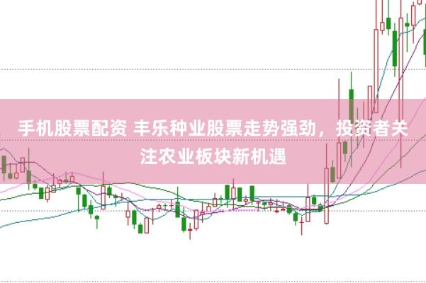 手机股票配资 丰乐种业股票走势强劲，投资者关注农业板块新机遇