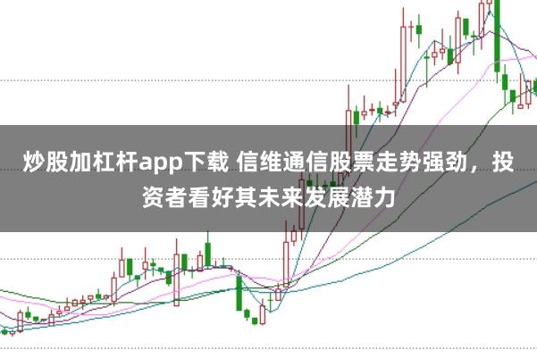 炒股加杠杆app下载 信维通信股票走势强劲，投资者看好其未来发展潜力