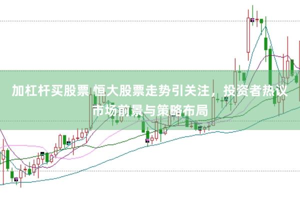 加杠杆买股票 恒大股票走势引关注，投资者热议市场前景与策略布局