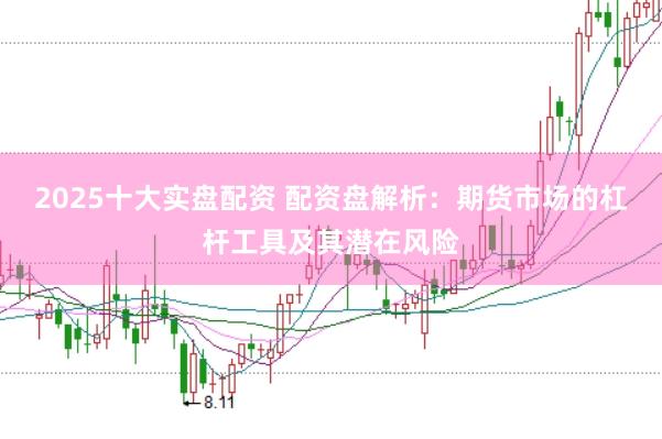 2025十大实盘配资 配资盘解析：期货市场的杠杆工具及其潜在风险