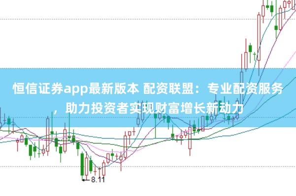 恒信证券app最新版本 配资联盟：专业配资服务，助力投资者实现财富增长新动力