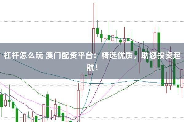 杠杆怎么玩 澳门配资平台：精选优质，助您投资起航！