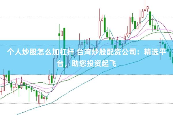 个人炒股怎么加杠杆 台湾炒股配资公司：精选平台，助您投资起飞