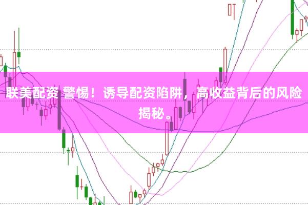 联美配资 警惕！诱导配资陷阱，高收益背后的风险揭秘。