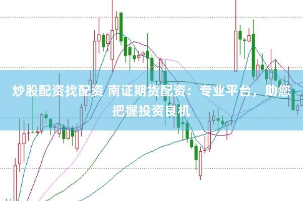 炒股配资找配资 南证期货配资：专业平台，助您把握投资良机