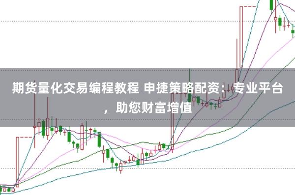 期货量化交易编程教程 申捷策略配资：专业平台，助您财富增值