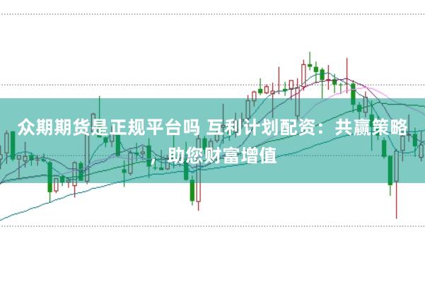 众期期货是正规平台吗 互利计划配资：共赢策略，助您财富增值