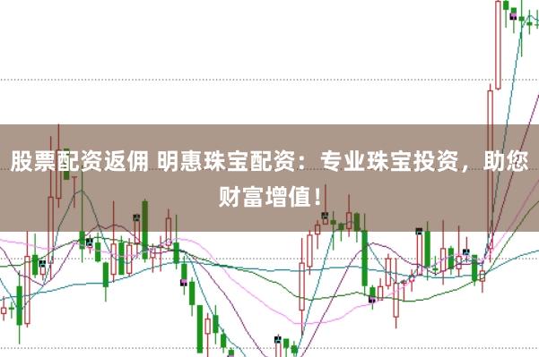 股票配资返佣 明惠珠宝配资：专业珠宝投资，助您财富增值！
