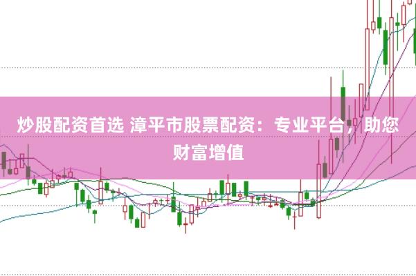 炒股配资首选 漳平市股票配资：专业平台，助您财富增值