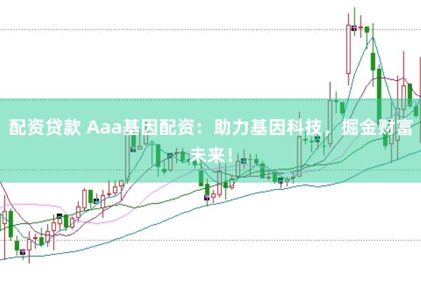 配资贷款 Aaa基因配资：助力基因科技，掘金财富未来！