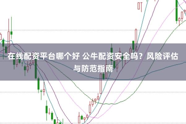 在线配资平台哪个好 公牛配资安全吗？风险评估与防范指南