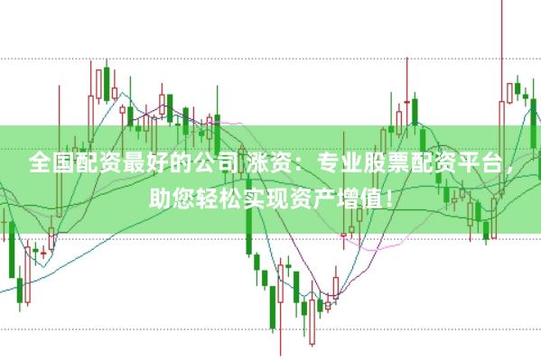 全国配资最好的公司 涨资：专业股票配资平台，助您轻松实现资产增值！