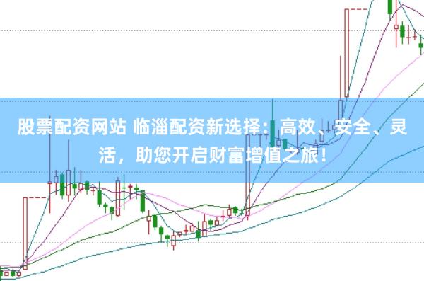 股票配资网站 临淄配资新选择：高效、安全、灵活，助您开启财富增值之旅！