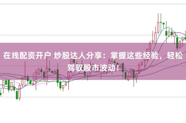 在线配资开户 炒股达人分享：掌握这些经验，轻松驾驭股市波动！