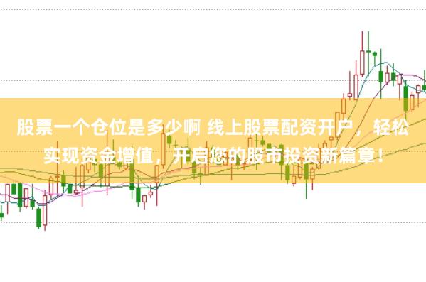 股票一个仓位是多少啊 线上股票配资开户，轻松实现资金增值，开启您的股市投资新篇章！