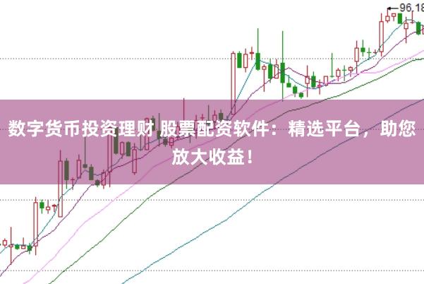 数字货币投资理财 股票配资软件：精选平台，助您放大收益！