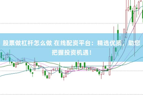 股票做杠杆怎么做 在线配资平台：精选优质，助您把握投资机遇！