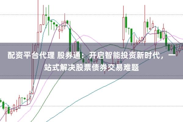 配资平台代理 股券通：开启智能投资新时代，一站式解决股票债券交易难题