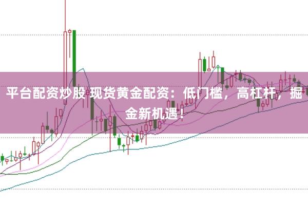 平台配资炒股 现货黄金配资：低门槛，高杠杆，掘金新机遇！