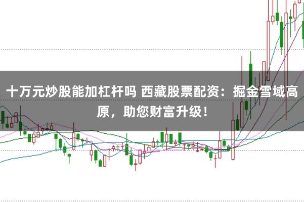 十万元炒股能加杠杆吗 西藏股票配资：掘金雪域高原，助您财富升级！