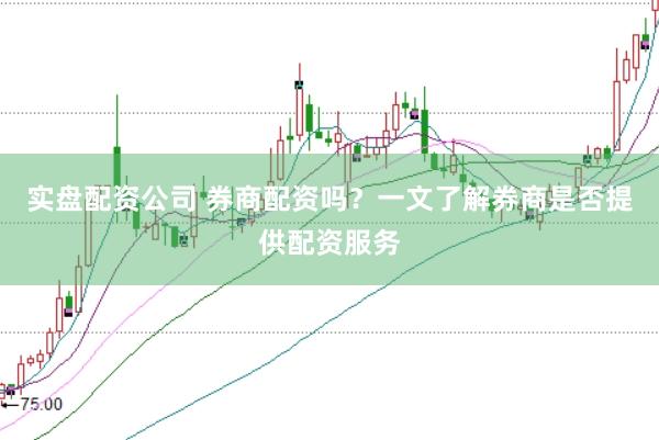 实盘配资公司 券商配资吗？一文了解券商是否提供配资服务