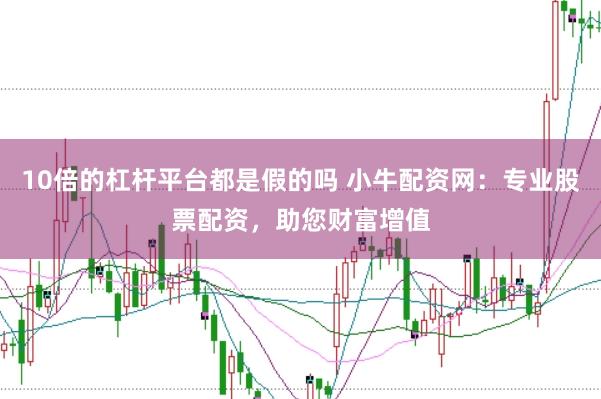 10倍的杠杆平台都是假的吗 小牛配资网：专业股票配资，助您财富增值