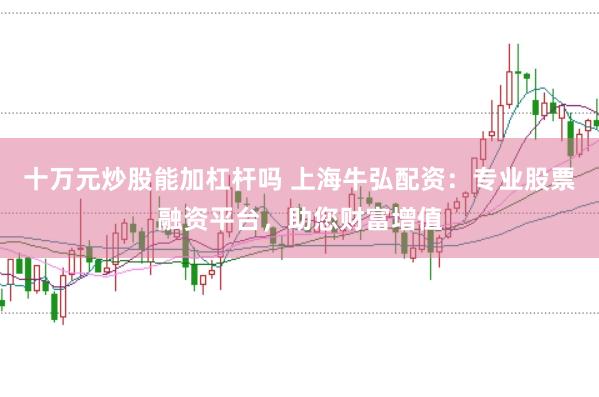 十万元炒股能加杠杆吗 上海牛弘配资：专业股票融资平台，助您财富增值