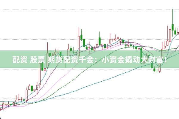配资 股票 期货配资千金：小资金撬动大财富！