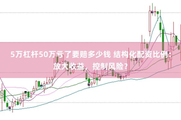 5万杠杆50万亏了要赔多少钱 结构化配资比例：放大收益，控制风险？