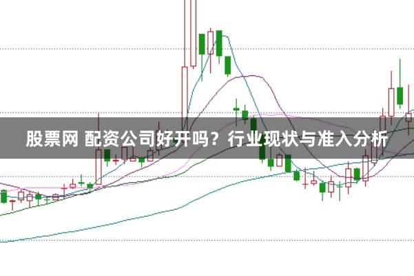 股票网 配资公司好开吗？行业现状与准入分析